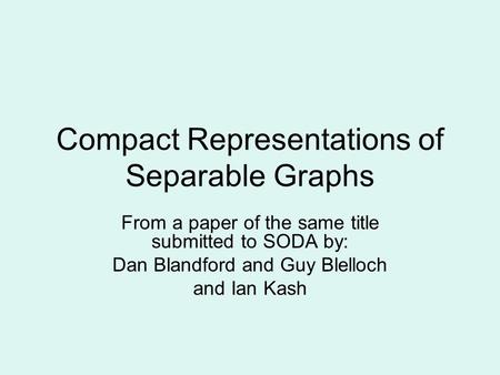 Compact Representations of Separable Graphs From a paper of the same title submitted to SODA by: Dan Blandford and Guy Blelloch and Ian Kash.