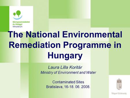 The National Environmental Remediation Programme in Hungary Laura Lilla Koritár Ministry of Environment and Water Contaminated Sites Bratislava, 16-18.