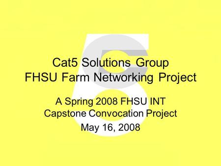 Cat5 Solutions Group FHSU Farm Networking Project A Spring 2008 FHSU INT Capstone Convocation Project May 16, 2008.