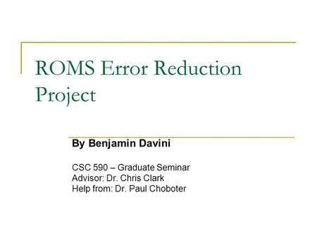 ROMS Error Reduction Project By Benjamin Davini CSC 590 – Graduate Seminar Advisor: Dr. Chris Clark Help from: Dr. Paul Choboter.