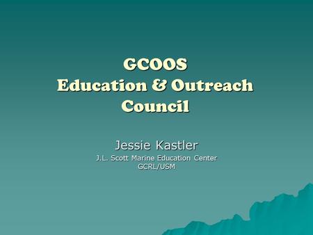 GCOOS Education & Outreach Council Jessie Kastler J.L. Scott Marine Education Center GCRL/USM.