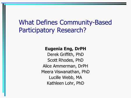 What Defines Community-Based Participatory Research? Eugenia Eng, DrPH Derek Griffith, PhD Scott Rhodes, PhD Alice Ammerman, DrPH Meera Viswanathan, PhD.