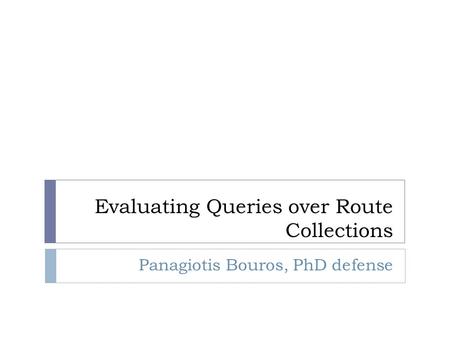 Evaluating Queries over Route Collections Panagiotis Bouros, PhD defense.