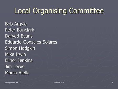 24 September 2007ADASS 20071 Local Organising Committee Bob Argyle Peter Bunclark Dafydd Evans Eduardo Gonzales-Solares Simon Hodgkin Mike Irwin Elinor.