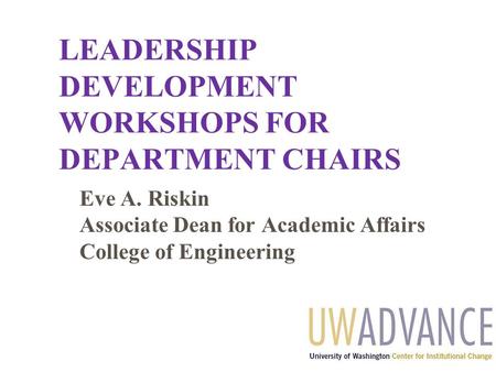 LEADERSHIP DEVELOPMENT WORKSHOPS FOR DEPARTMENT CHAIRS Eve A. Riskin Associate Dean for Academic Affairs College of Engineering.