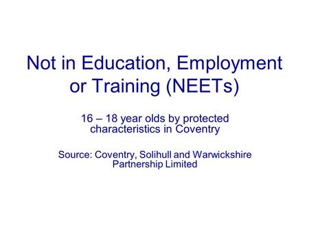 Not in Education, Employment or Training (NEETs) 16 – 18 year olds by protected characteristics in Coventry Source: Coventry, Solihull and Warwickshire.