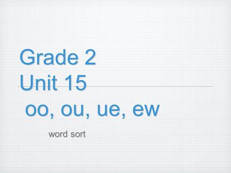 Grade 2 Unit 15 oo, ou, ue, ew word sort. ground shouted special July group outline smooth argue you February cartoon enough paste January drewtrue glue.