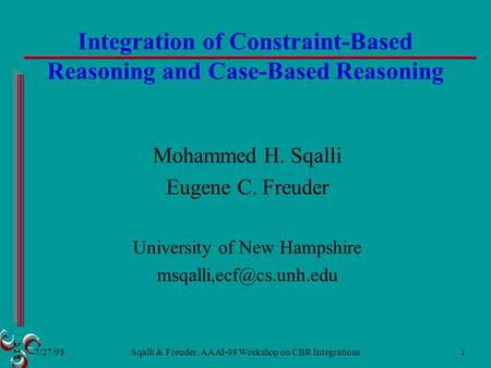 7/27/98 Sqalli & Freuder, AAAI-98 Workshop on CBR Integrations1 Integration of Constraint-Based Reasoning and Case-Based Reasoning Mohammed H. Sqalli Eugene.