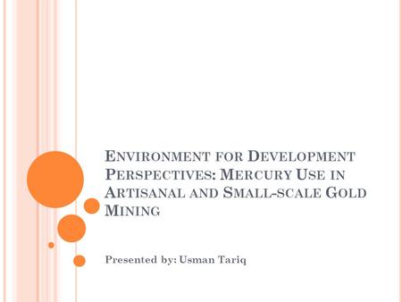 E NVIRONMENT FOR D EVELOPMENT P ERSPECTIVES : M ERCURY U SE IN A RTISANAL AND S MALL - SCALE G OLD M INING Presented by: Usman Tariq.