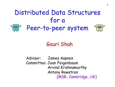 1 Distributed Data Structures for a Peer-to-peer system Advisor: James Aspnes Committee: Joan Feigenbaum Arvind Krishnamurthy Antony Rowstron [MSR, Cambridge,