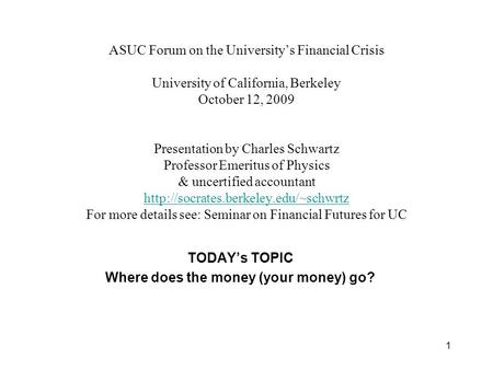 1 ASUC Forum on the University’s Financial Crisis University of California, Berkeley October 12, 2009 Presentation by Charles Schwartz Professor Emeritus.