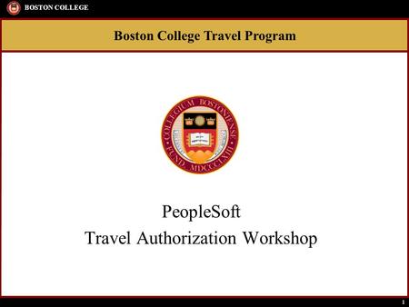 1 Boston College Travel Program BOSTON COLLEGE PeopleSoft Travel Authorization Workshop.