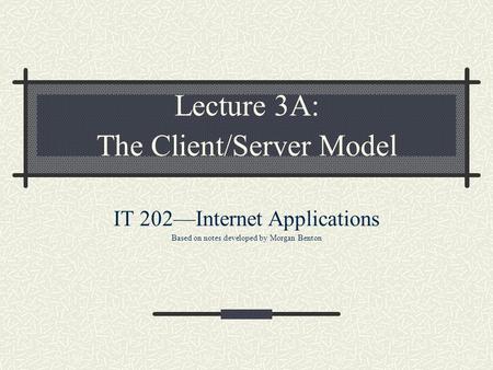 Lecture 3A: The Client/Server Model IT 202—Internet Applications Based on notes developed by Morgan Benton.