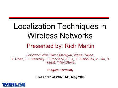 Localization Techniques in Wireless Networks Presented by: Rich Martin Joint work with: David Madigan, Wade Trappe, Y. Chen, E. Elnahrawy, J. Francisco,