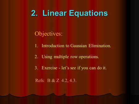 2. Linear Equations Objectives: 1.Introduction to Gaussian Elimination. 2. Using multiple row operations. 3. Exercise - let’s see if you can do it. Refs: