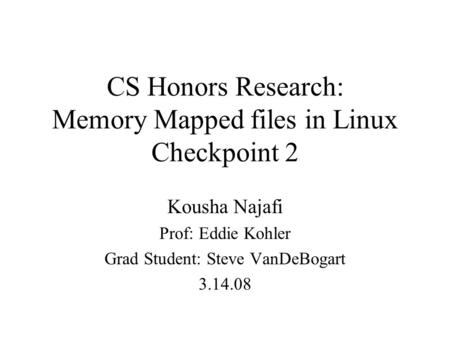 CS Honors Research: Memory Mapped files in Linux Checkpoint 2 Kousha Najafi Prof: Eddie Kohler Grad Student: Steve VanDeBogart 3.14.08.