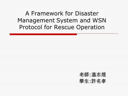 A Framework for Disaster Management System and WSN Protocol for Rescue Operation 老師 : 溫志煜 學生 : 許名孝.