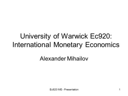 Ec920 IME - Presentation1 University of Warwick Ec920: International Monetary Economics Alexander Mihailov.