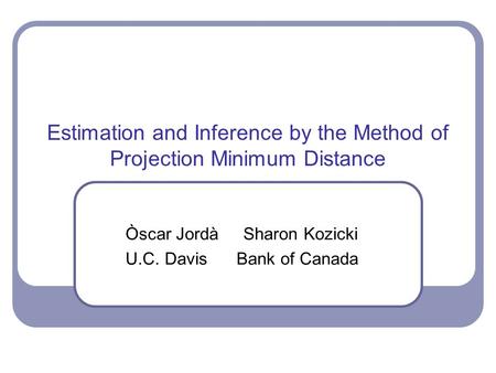 Estimation and Inference by the Method of Projection Minimum Distance Òscar Jordà Sharon Kozicki U.C. Davis Bank of Canada.