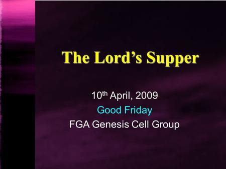 The Lord’s Supper 10 th April, 2009 Good Friday FGA Genesis Cell Group.