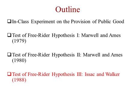 Outline  In-Class Experiment on the Provision of Public Good  Test of Free-Rider Hypothesis I: Marwell and Ames (1979)  Test of Free-Rider Hypothesis.