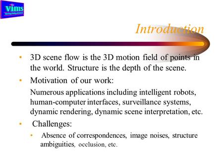 Introduction 3D scene flow is the 3D motion field of points in the world. Structure is the depth of the scene. Motivation of our work: Numerous applications.