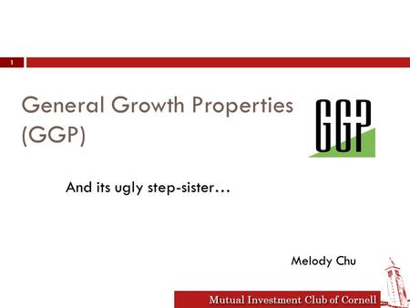 Mutual Investment Club of Cornell General Growth Properties (GGP) 1 And its ugly step-sister… Melody Chu.