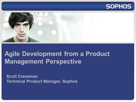 Agile Development from a Product Management Perspective Scott Cressman Technical Product Manager, Sophos.