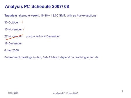 13 Nov 2007 Analysis PC 13 Nov 2007 1 Analysis PC Schedule 2007/ 08 Tuesdays alternate weeks, 16:30 – 18:00 GMT, with ad hoc exceptions 30 October  13.