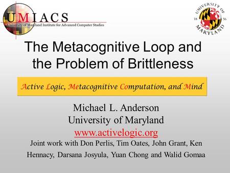 The Metacognitive Loop and the Problem of Brittleness Michael L. Anderson University of Maryland www.activelogic.org Joint work with Don Perlis, Tim Oates,