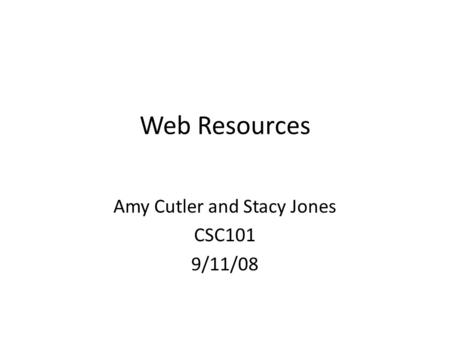 Web Resources Amy Cutler and Stacy Jones CSC101 9/11/08.