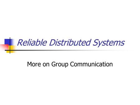 Reliable Distributed Systems More on Group Communication.