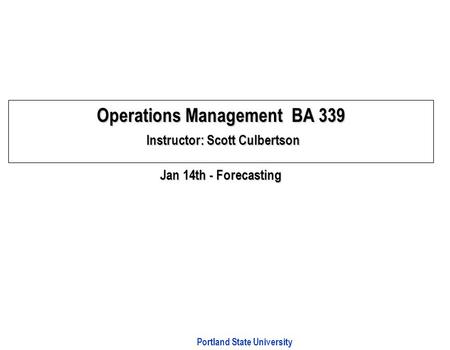 Portland State University Operations Management BA 339 Instructor: Scott Culbertson Jan 14th - Forecasting.