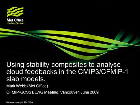 © Crown copyright Met Office Using stability composites to analyse cloud feedbacks in the CMIP3/CFMIP-1 slab models. Mark Webb (Met Office) CFMIP-GCSS.