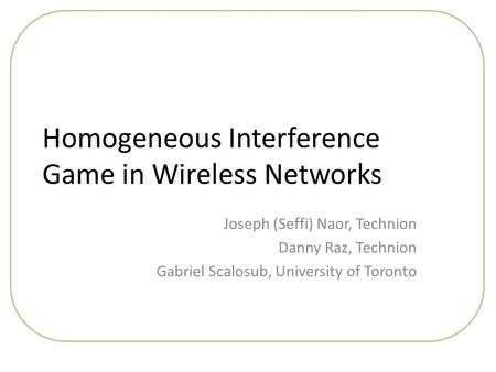 Homogeneous Interference Game in Wireless Networks Joseph (Seffi) Naor, Technion Danny Raz, Technion Gabriel Scalosub, University of Toronto.