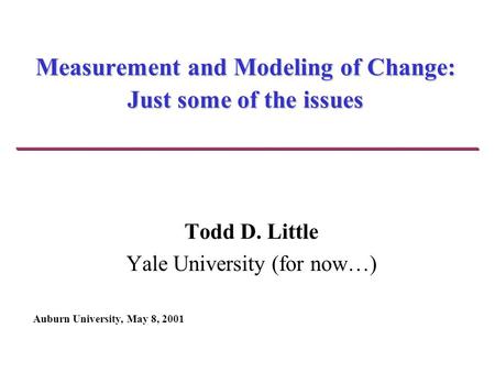 Measurement and Modeling of Change: Just some of the issues Todd D. Little Yale University (for now…) Auburn University, May 8, 2001.