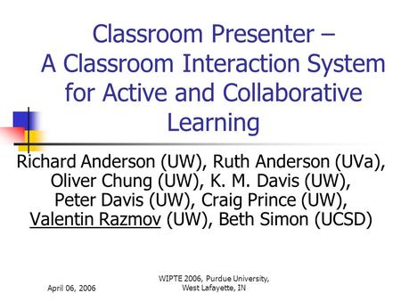 April 06, 2006 WIPTE 2006, Purdue University, West Lafayette, IN Classroom Presenter – A Classroom Interaction System for Active and Collaborative Learning.