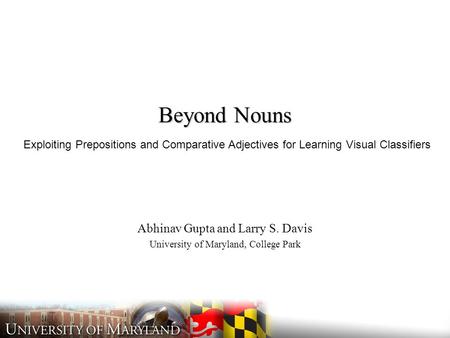 Beyond Nouns Abhinav Gupta and Larry S. Davis University of Maryland, College Park Exploiting Prepositions and Comparative Adjectives for Learning Visual.