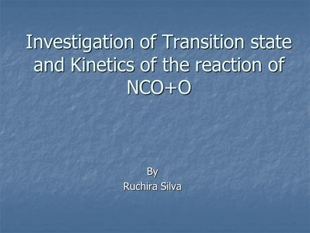 Investigation of Transition state and Kinetics of the reaction of NCO+O By Ruchira Silva.