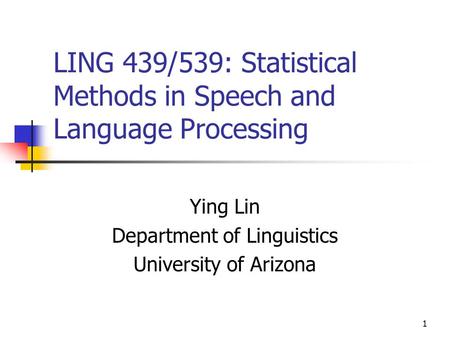 1 LING 439/539: Statistical Methods in Speech and Language Processing Ying Lin Department of Linguistics University of Arizona.