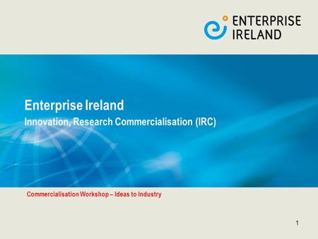 1 Enterprise Ireland Innovation, Research Commercialisation (IRC) Commercialisation Workshop – Ideas to Industry.