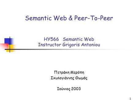 1 Semantic Web & Peer-To-Peer HY566 Semantic Web Instructor Grigoris Antoniou Πετράκη Μερόπη Σκυλογιάννης Θωμάς Ιούνιος 2003.