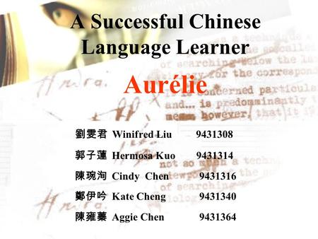 A Successful Chinese Language Learner Aurélie 劉雯君 Winifred Liu 9431308 郭子蓮 Hermosa Kuo 9431314 陳琬洵 Cindy Chen 9431316 鄭伊吟 Kate Cheng 9431340 陳雍蓁 Aggie.