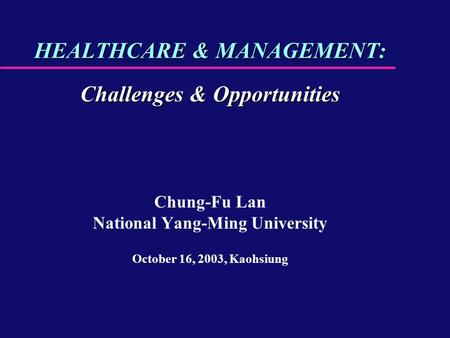 HEALTHCARE & MANAGEMENT: Challenges & Opportunities Chung-Fu Lan National Yang-Ming University October 16, 2003, Kaohsiung.