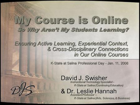 My Course is Online So Why Aren’t My Students Learning? David J. Swisher Dr. Leslie Hannah & Dr. Leslie Hannah Ensuring Active Learning, Experiential Context,