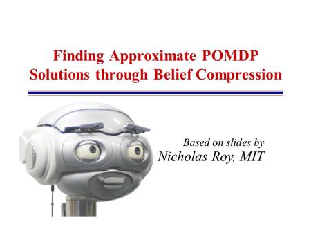 Based on slides by Nicholas Roy, MIT Finding Approximate POMDP Solutions through Belief Compression.