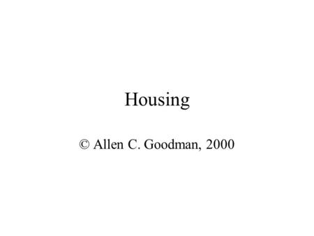 Housing © Allen C. Goodman, 2000 Importance Necessity – We must have shelter. Importance – For most households, it is the single most important item.