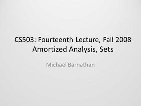 CS503: Fourteenth Lecture, Fall 2008 Amortized Analysis, Sets Michael Barnathan.