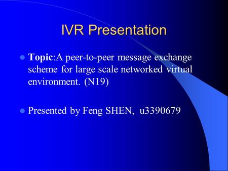 IVR Presentation Topic:A peer-to-peer message exchange scheme for large scale networked virtual environment. (N19) Presented by Feng SHEN, u3390679.