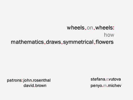 Wheels on wheels: how mathematics draws symmetrical flowers stefana.r.vutova penyo.m.michev patrons: john.rosenthal david.brown.